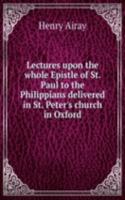 Lectures upon the whole Epistle of St. Paul to the Philippians delivered in St. Peter's church in Oxford