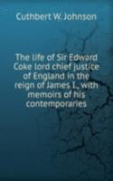 life of Sir Edward Coke lord chief justice of England in the reign of James I., with memoirs of his contemporaries