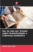 Ser ou não ser: Ensaio sobre Autenticidade e Liderança Autêntica