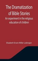 Dramatization of Bible Stories An experiment in the religious education of children