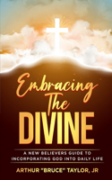Embracing the Divine...A New Believers Guide to Incorporating God into Daily Life