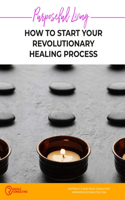 Purposeful Living: How to Start Your Revolutionary Healing Process