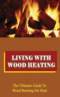 Living With Wood Heating: The Ultimate Guide To Wood Burning For Heat: How To Burn Wood For Heat