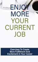Enjoy More Your Current Job: Exercises To Create More Fulfillment And Excitement In Your Career: Create More Excitement In Your Career