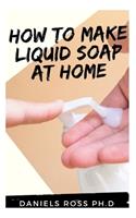 How to Make Liquid Soap at Home: Expert Guide On How To Make Your Perfect Liquid Soap For Usage and Profit.(New Tips, Techniques and Recipes for Creating Liquid and Soft Soap Natura