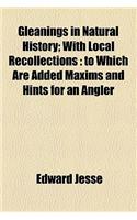 Gleanings in Natural History; With Local Recollections to Which Are Added Maxims and Hints for an Angler