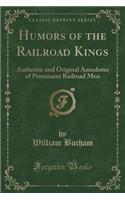 Humors of the Railroad Kings: Authentic and Original Anecdotes of Prominent Railroad Men (Classic Reprint): Authentic and Original Anecdotes of Prominent Railroad Men (Classic Reprint)