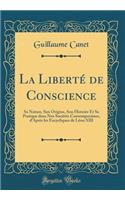 La Liberté de Conscience: Sa Nature, Son Origine, Son Histoire Et Sa Pratique dans Nos Sociétés Contemporaines, d'Après les Encycliques de Léon XIII (Classic Reprint)