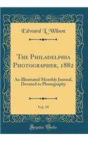 The Philadelphia Photographer, 1882, Vol. 19: An Illustrated Monthly Journal, Devoted to Photography (Classic Reprint)