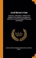 Lord Byron's Cain: A Mystery; With Notes; Wherein the Religion of the Bible Is Considered, in Reference to Acknowledged Philosophy and Reason