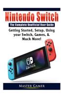 Nintendo Switch The Complete Unofficial User Guide: Getting Started, Setup, Using your Switch, Games, & Much More!
