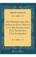 Die Körperlehre Des Johannes Duns Skotus Und Ihr Verhältniß Zum Thomismus Und Atomismus (Classic Reprint)
