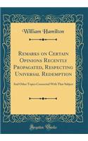 Remarks on Certain Opinions Recently Propagated, Respecting Universal Redemption: And Other Topics Connected With That Subject (Classic Reprint)