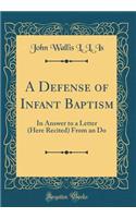 A Defense of Infant Baptism: In Answer to a Letter (Here Recited) From an Do (Classic Reprint)