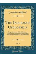 The Insurance Cyclopedia, Vol. 6: Being a Dictionary of the Definition of Terms Used in Connexion with the Theory and Practice of Insurance in All Its Branches (Classic Reprint): Being a Dictionary of the Definition of Terms Used in Connexion with the Theory and Practice of Insurance in All Its Branches (Classic Reprint)