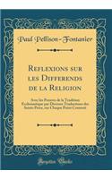 Reflexions sur les Differends de la Religion: Avec les Preuves de la Tradition Ecclesiastique par Diverses Traductions des Saints Peres, sur Chaque Point Contesté (Classic Reprint)