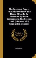 The Sessional Papers Printed By Order Of The House Of Lords, Or Presented By Royal Command, In The Session 1908, (8 Edward Vii.) Arranged In Volumes