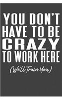You Don't Have To Be Crazy To Work Here (We'll Train You)