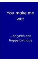 You Make Me Wet ...Oh Yeah and Happy Birthday: Small Lined A5 Notebook (6" x 9") - Funny Birthday, Christmas Valentine's Anniversary Present, Gift, Silly Writing Stationary Naughty Joke Journal t