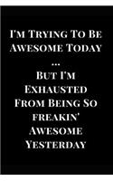 I'm Trying to Be Awesome Today But I'm Exhausted from Being So Freakin' Awesome Yesterday: Gag Gift Lined Notebook Journal