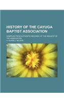 History of the Cayuga Baptist Association; Compiled from Authentic Records, at the Request of the Association