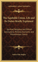 The Equitable Union, Life and Its Duties Briefly Explained: Spiritual, Religious and Ethical Conclusions; Political, Economic and Philanthropic Conclu