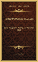 The Spirit Of Worship In All Ages: Being Thoughts On Worship And Ordinances (1860)