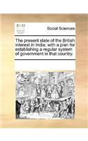 The present state of the British interest in India: with a plan for establishing a regular system of government in that country.(English)