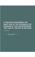 A Treatise Concerning the Right Use of the Fathers in the Decision of the Controversies That Are at This Day in Religion