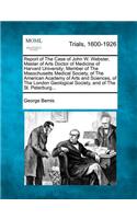 Report of The Case of John W. Webster, Master of Arts Doctor of Medicine of Harvard University; Member of The Masschusetts Medical Society, of The American Academy of Arts and Sciences, of The London Geological Society, and of The St. Peterburg...