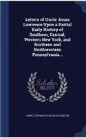 Letters of Uncle Jonas Lawrence Upon a Partial Early History of Southern, Central, Western New York, and Northern and Northwestern Pennsylvania ..