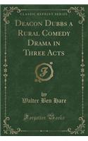 Deacon Dubbs a Rural Comedy Drama in Three Acts (Classic Reprint)