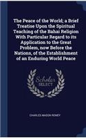 Peace of the World; a Brief Treatise Upon the Spiritual Teaching of the Bahai Religion With Particular Regard to its Application to the Great Problem, now Before the Nations, of the Establishment of an Enduring World Peace