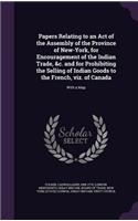 Papers Relating to an Act of the Assembly of the Province of New-York, for Encouragement of the Indian Trade, &c. and for Prohibiting the Selling of Indian Goods to the French, viz. of Canada