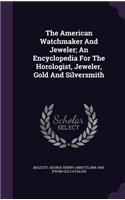 The American Watchmaker And Jeweler; An Encyclopedia For The Horologist, Jeweler, Gold And Silversmith