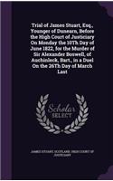 Trial of James Stuart, Esq., Younger of Dunearn, Before the High Court of Justiciary On Monday the 10Th Day of June 1822, for the Murder of Sir Alexander Boswell, of Auchinleck, Bart., in a Duel On the 26Th Day of March Last