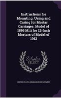 Instructions for Mounting, Using and Caring for Mortar Carriages, Model of 1896 Miii for 12-Inch Mortars of Model of 1912