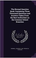 Normal Question Book; Containing Three Thousand Questions and Answers Taken From the Best Authorities on the Common School Branches