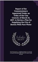 Report of the Commissioners Appointed Under an Order of the City Council, of March 16, 1837, to Devise a Plan for Supplying the City of Boston With Pure Water