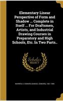 Elementary Linear Perspective of Form and Shadow ... Complete in Itself ... For Draftsmen, Artists, and Industrial Drawing Courses in Preparatory and High Schools, Etc. In Two Parts..