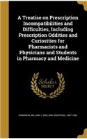 Treatise on Prescription Incompatibilities and Difficulties, Including Prescription Oddities and Curiosities for Pharmacists and Physicians and Students in Pharmacy and Medicine