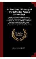 An Illustrated Dictionary of Words Used in Art and Archaeology: Explaining Terms Frequently Used in Works On Architecture, Arms, Bronzes, Christian Ar