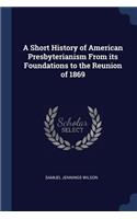 A Short History of American Presbyterianism From its Foundations to the Reunion of 1869