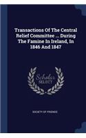 Transactions Of The Central Relief Committee ... During The Famine In Ireland, In 1846 And 1847