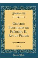 Oeuvres Posthumes de Frï¿½dï¿½ric II, Roi de Prusse, Vol. 10 (Classic Reprint)