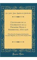 Centenaire de la CÃ©lÃ©bration de la PremiÃ¨re Messe Ã? Sherbrooke, 1816-1916: FÃ¨tes Sous Les Auspices de la SociÃ©tÃ© St.-Jean-Baptiste, 22, 23, 24 Et 25 Juin 1916 (Classic Reprint)