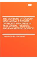 The Wonders of Modern Mechanism. a Résumé of Recent Progress in Mechanical, Physical, and Engineering Science