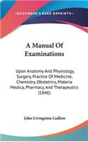 A Manual Of Examinations: Upon Anatomy And Physiology, Surgery, Practice Of Medicine, Chemistry, Obstetrics, Materia Medica, Pharmacy, And Therapeutics (1846)