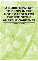 A Guide to What to Grow in the Home Garden for the Use of the Amateur Gardener