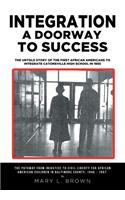 Integration A Doorway to Success: The Untold Story of the First African Americans to Integrate Catonsville High School in 1955